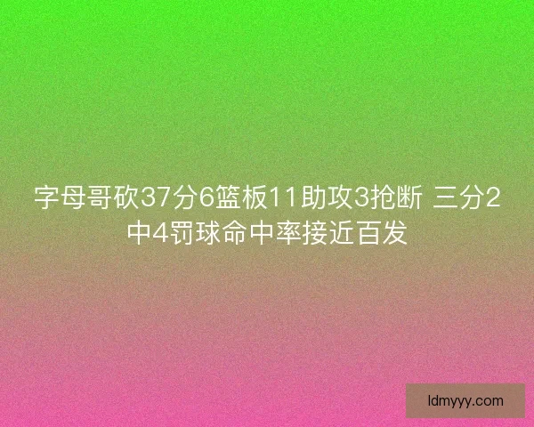 字母哥砍37分6篮板11助攻3抢断 三分2中4罚球命中率接近百发