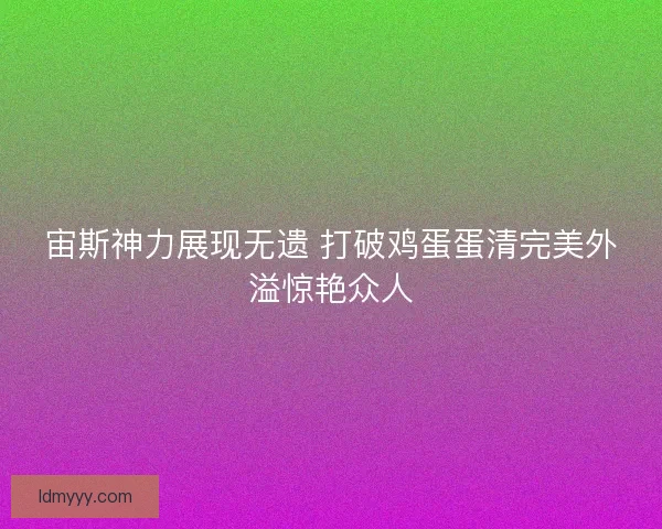 宙斯神力展现无遗 打破鸡蛋蛋清完美外溢惊艳众人