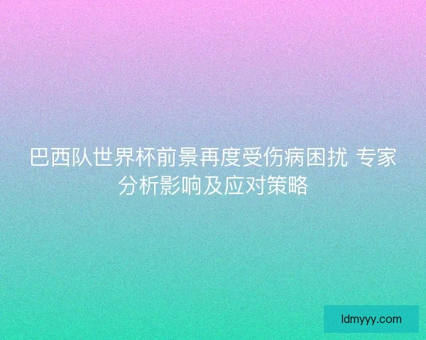 巴西队世界杯前景再度受伤病困扰 专家分析影响及应对策略