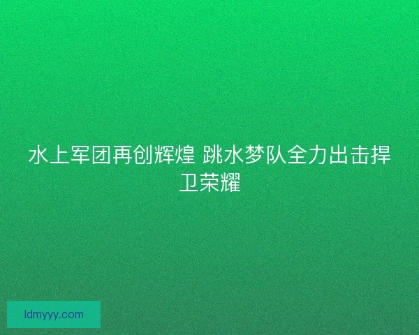 水上军团再创辉煌 跳水梦队全力出击捍卫荣耀