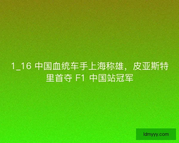 1_16 中国血统车手上海称雄，皮亚斯特里首夺 F1 中国站冠军