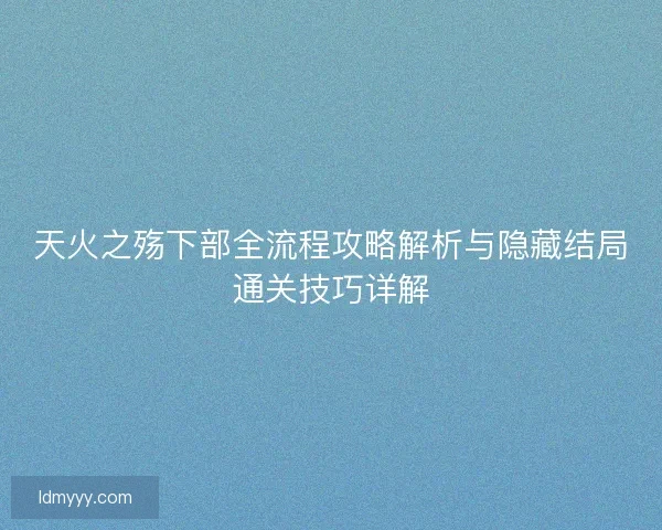 天火之殇下部全流程攻略解析与隐藏结局通关技巧详解