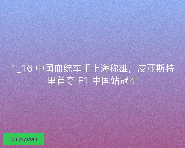 1_16 中国血统车手上海称雄，皮亚斯特里首夺 F1 中国站冠军